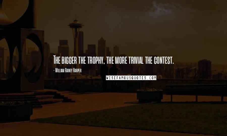 William Rainey Harper Quotes: The bigger the trophy, the more trivial the contest.