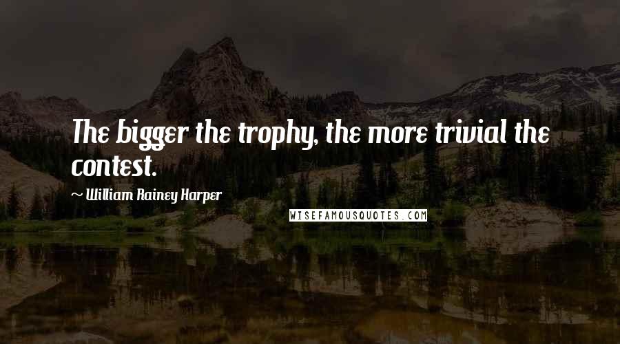 William Rainey Harper Quotes: The bigger the trophy, the more trivial the contest.