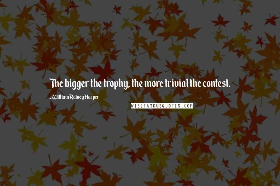William Rainey Harper Quotes: The bigger the trophy, the more trivial the contest.