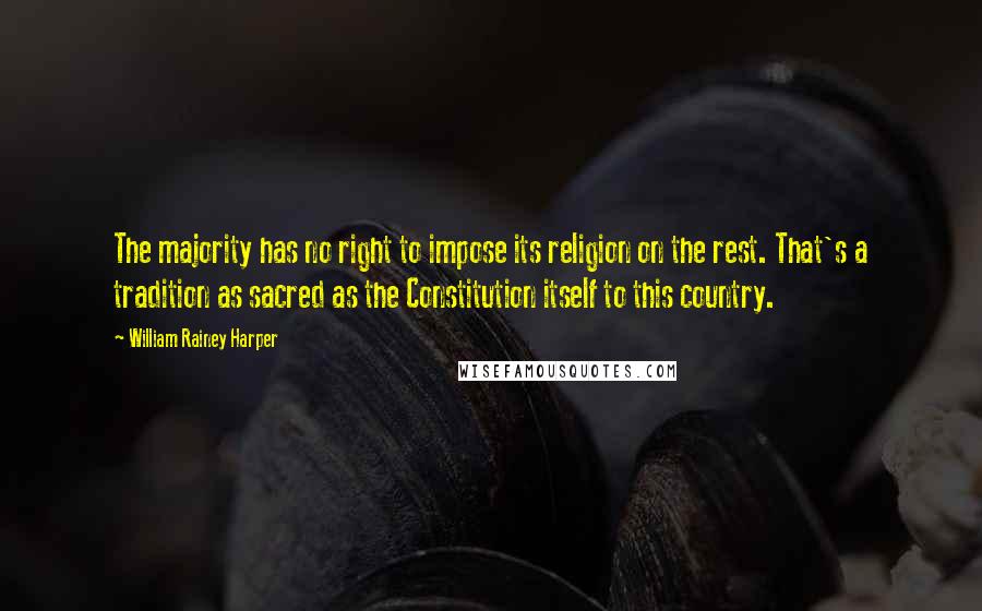 William Rainey Harper Quotes: The majority has no right to impose its religion on the rest. That's a tradition as sacred as the Constitution itself to this country.