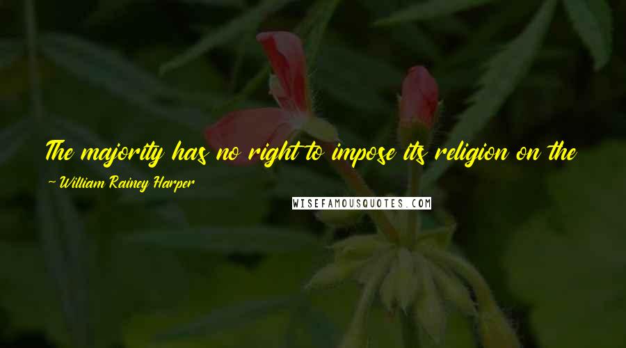 William Rainey Harper Quotes: The majority has no right to impose its religion on the rest. That's a tradition as sacred as the Constitution itself to this country.