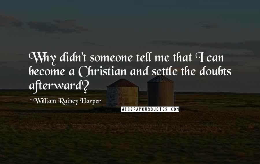 William Rainey Harper Quotes: Why didn't someone tell me that I can become a Christian and settle the doubts afterward?