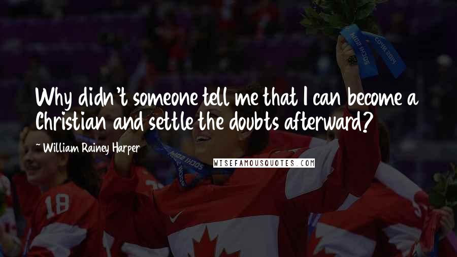 William Rainey Harper Quotes: Why didn't someone tell me that I can become a Christian and settle the doubts afterward?