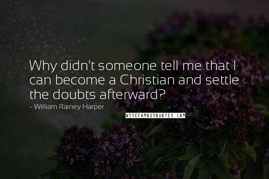 William Rainey Harper Quotes: Why didn't someone tell me that I can become a Christian and settle the doubts afterward?