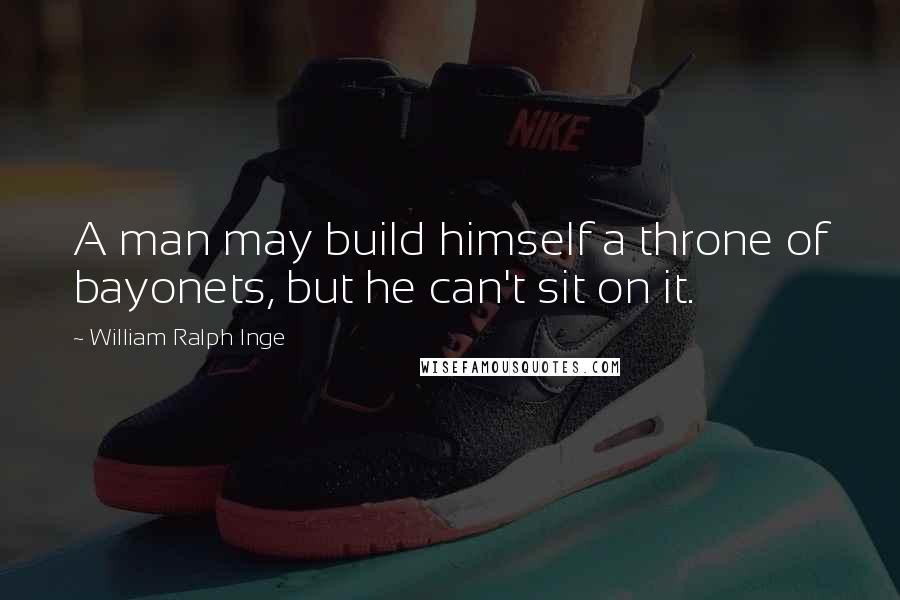 William Ralph Inge Quotes: A man may build himself a throne of bayonets, but he can't sit on it.