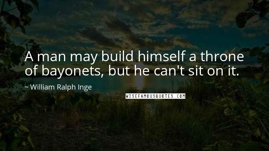 William Ralph Inge Quotes: A man may build himself a throne of bayonets, but he can't sit on it.