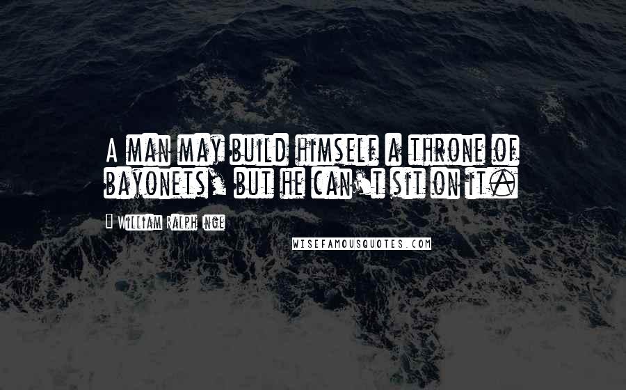 William Ralph Inge Quotes: A man may build himself a throne of bayonets, but he can't sit on it.