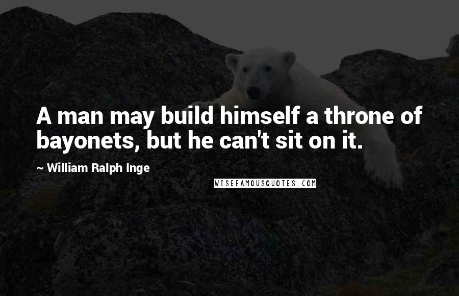 William Ralph Inge Quotes: A man may build himself a throne of bayonets, but he can't sit on it.