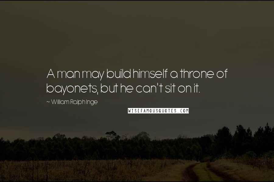 William Ralph Inge Quotes: A man may build himself a throne of bayonets, but he can't sit on it.