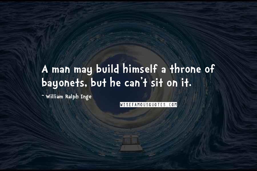 William Ralph Inge Quotes: A man may build himself a throne of bayonets, but he can't sit on it.