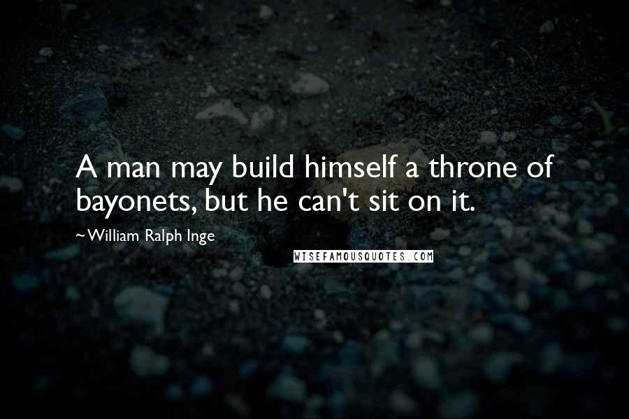 William Ralph Inge Quotes: A man may build himself a throne of bayonets, but he can't sit on it.