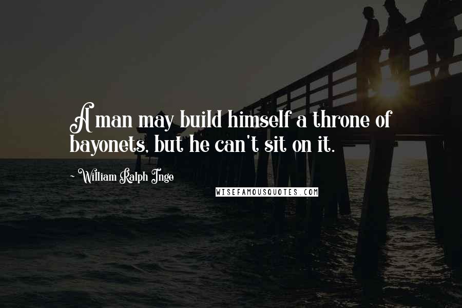 William Ralph Inge Quotes: A man may build himself a throne of bayonets, but he can't sit on it.