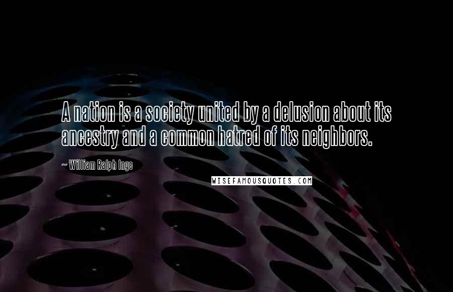 William Ralph Inge Quotes: A nation is a society united by a delusion about its ancestry and a common hatred of its neighbors.