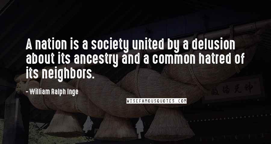 William Ralph Inge Quotes: A nation is a society united by a delusion about its ancestry and a common hatred of its neighbors.