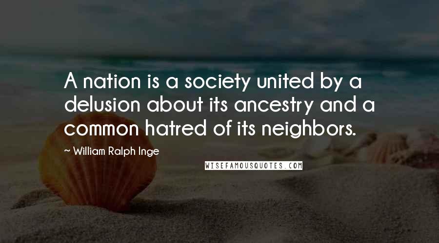 William Ralph Inge Quotes: A nation is a society united by a delusion about its ancestry and a common hatred of its neighbors.