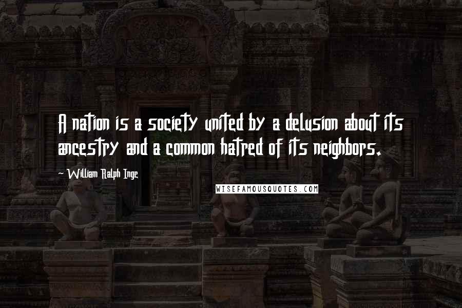 William Ralph Inge Quotes: A nation is a society united by a delusion about its ancestry and a common hatred of its neighbors.