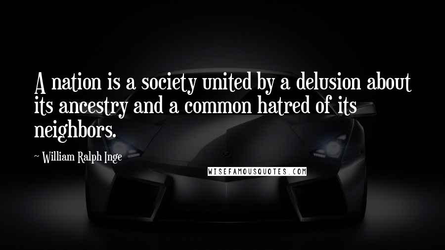 William Ralph Inge Quotes: A nation is a society united by a delusion about its ancestry and a common hatred of its neighbors.