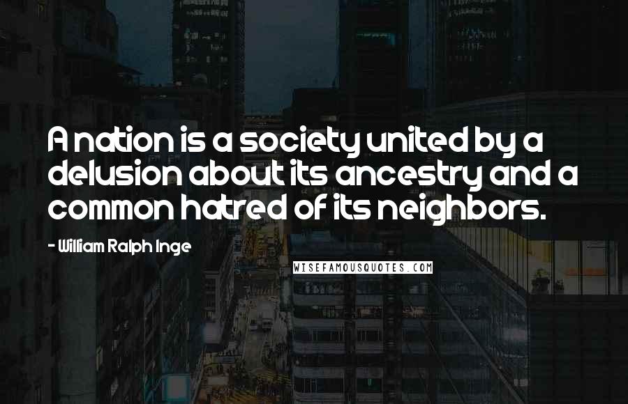 William Ralph Inge Quotes: A nation is a society united by a delusion about its ancestry and a common hatred of its neighbors.