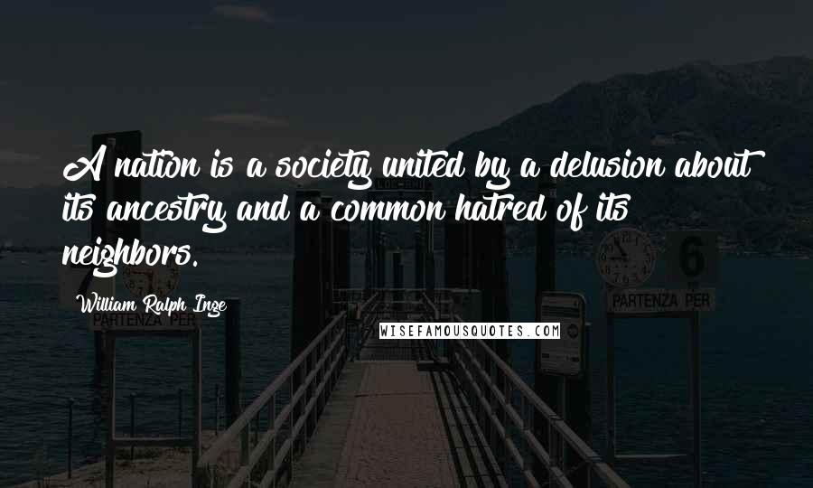 William Ralph Inge Quotes: A nation is a society united by a delusion about its ancestry and a common hatred of its neighbors.