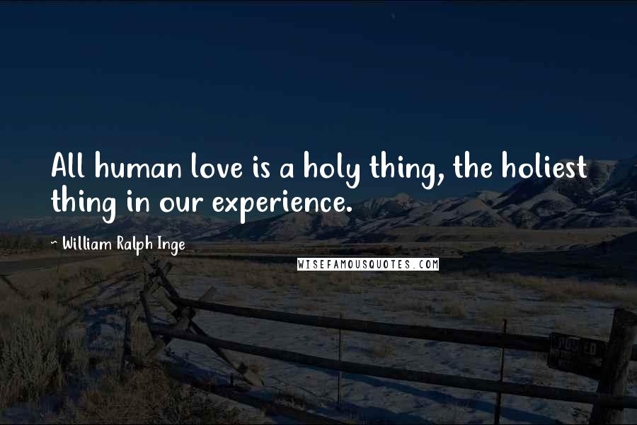 William Ralph Inge Quotes: All human love is a holy thing, the holiest thing in our experience.