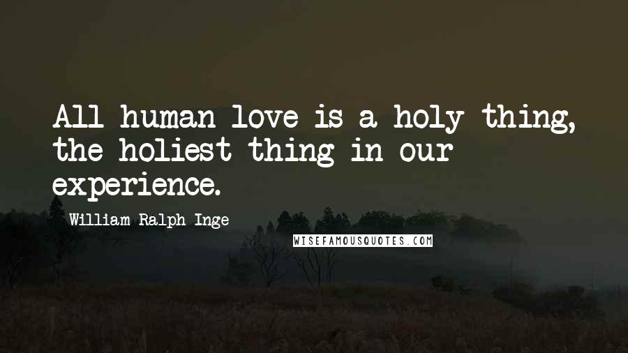 William Ralph Inge Quotes: All human love is a holy thing, the holiest thing in our experience.