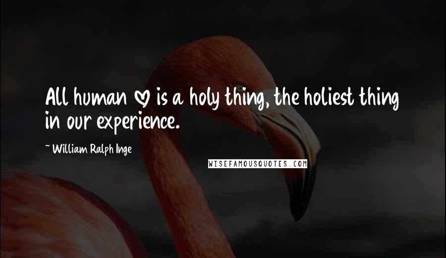 William Ralph Inge Quotes: All human love is a holy thing, the holiest thing in our experience.