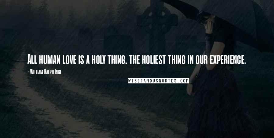 William Ralph Inge Quotes: All human love is a holy thing, the holiest thing in our experience.