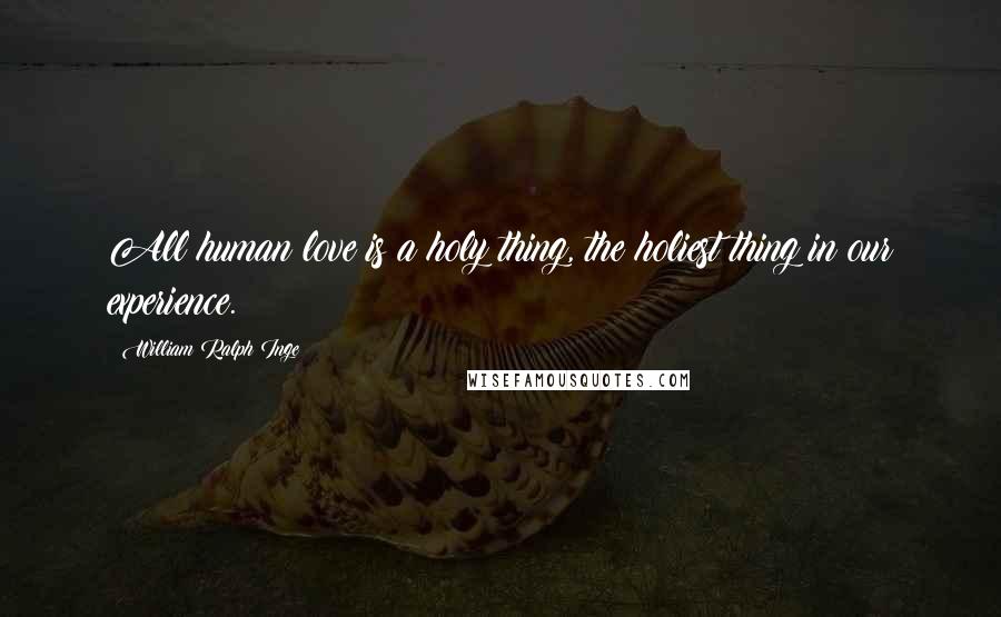 William Ralph Inge Quotes: All human love is a holy thing, the holiest thing in our experience.