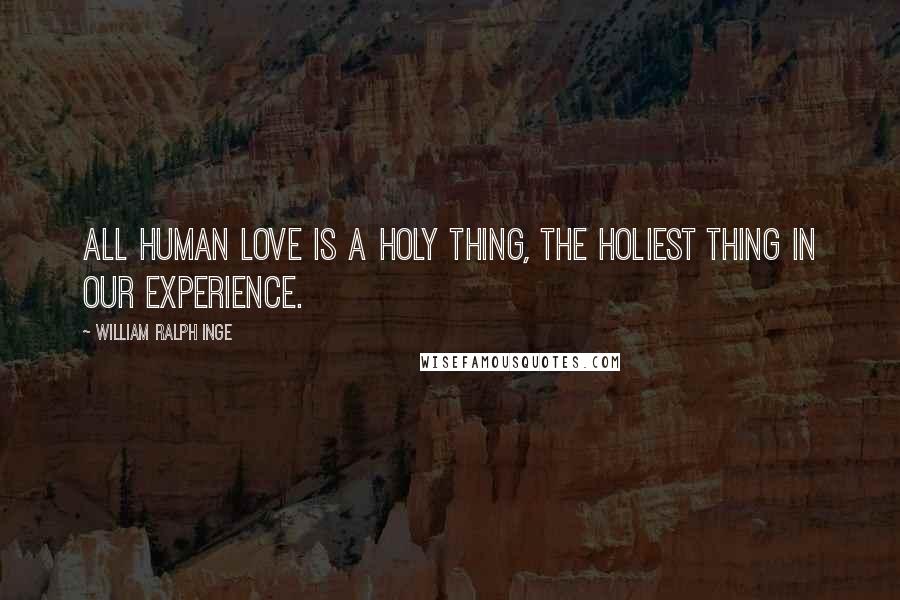 William Ralph Inge Quotes: All human love is a holy thing, the holiest thing in our experience.