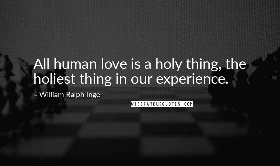 William Ralph Inge Quotes: All human love is a holy thing, the holiest thing in our experience.