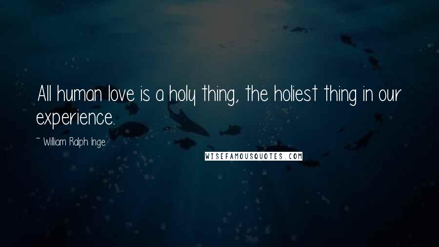William Ralph Inge Quotes: All human love is a holy thing, the holiest thing in our experience.