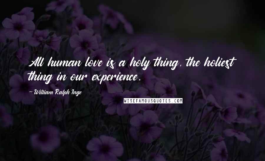 William Ralph Inge Quotes: All human love is a holy thing, the holiest thing in our experience.