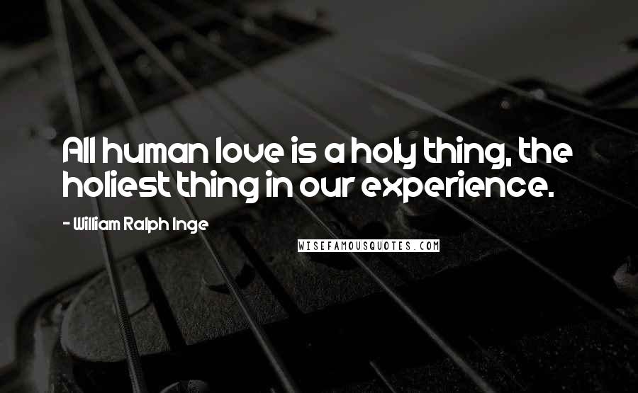 William Ralph Inge Quotes: All human love is a holy thing, the holiest thing in our experience.