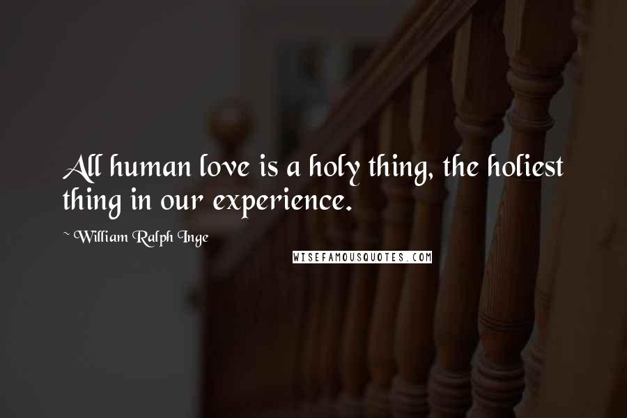 William Ralph Inge Quotes: All human love is a holy thing, the holiest thing in our experience.