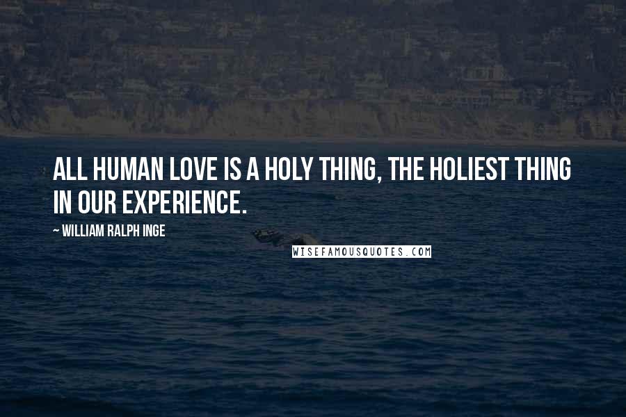 William Ralph Inge Quotes: All human love is a holy thing, the holiest thing in our experience.