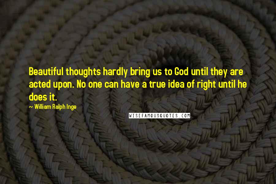William Ralph Inge Quotes: Beautiful thoughts hardly bring us to God until they are acted upon. No one can have a true idea of right until he does it.