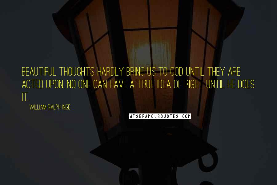 William Ralph Inge Quotes: Beautiful thoughts hardly bring us to God until they are acted upon. No one can have a true idea of right until he does it.