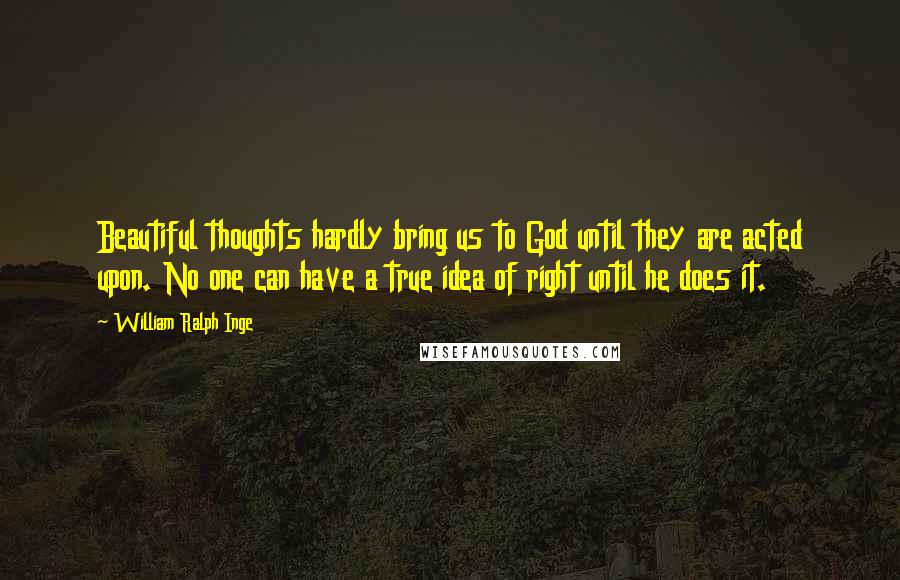 William Ralph Inge Quotes: Beautiful thoughts hardly bring us to God until they are acted upon. No one can have a true idea of right until he does it.