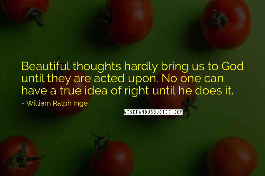 William Ralph Inge Quotes: Beautiful thoughts hardly bring us to God until they are acted upon. No one can have a true idea of right until he does it.