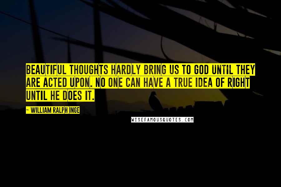 William Ralph Inge Quotes: Beautiful thoughts hardly bring us to God until they are acted upon. No one can have a true idea of right until he does it.