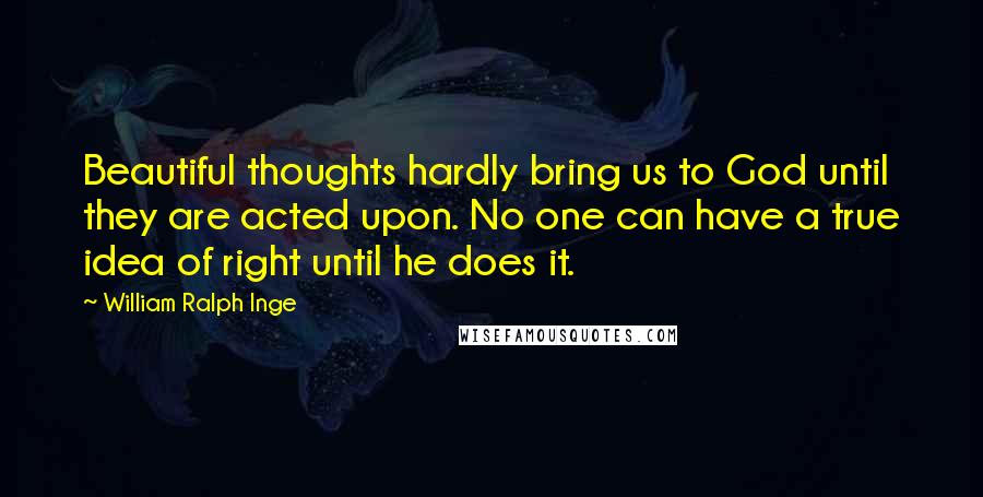 William Ralph Inge Quotes: Beautiful thoughts hardly bring us to God until they are acted upon. No one can have a true idea of right until he does it.