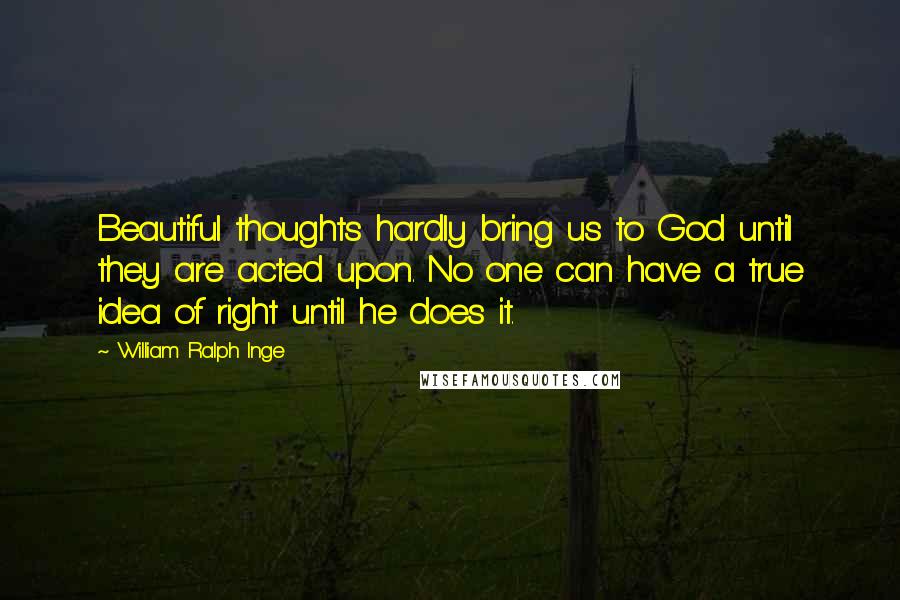 William Ralph Inge Quotes: Beautiful thoughts hardly bring us to God until they are acted upon. No one can have a true idea of right until he does it.