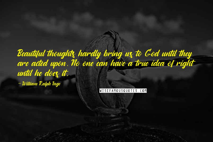 William Ralph Inge Quotes: Beautiful thoughts hardly bring us to God until they are acted upon. No one can have a true idea of right until he does it.