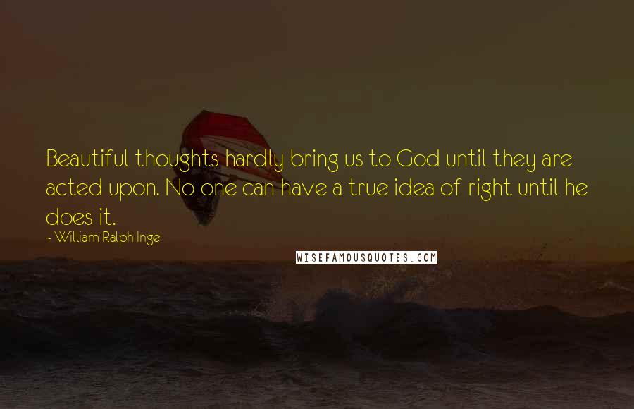 William Ralph Inge Quotes: Beautiful thoughts hardly bring us to God until they are acted upon. No one can have a true idea of right until he does it.