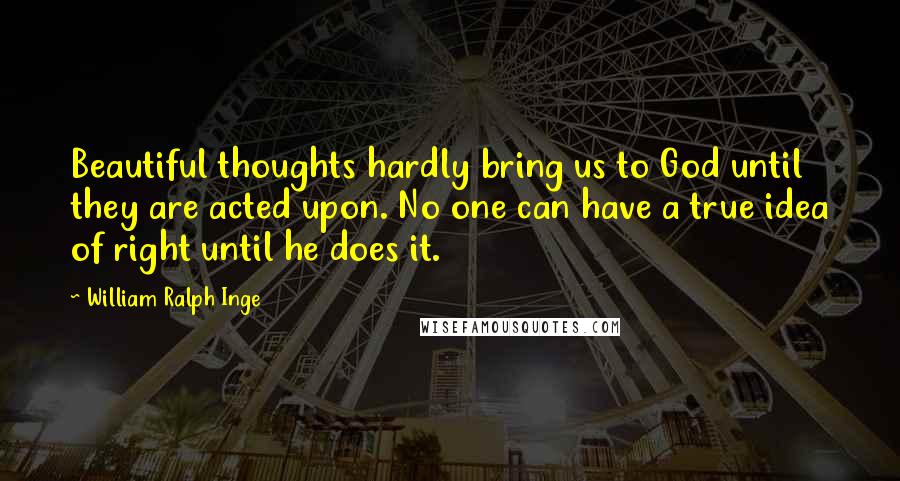 William Ralph Inge Quotes: Beautiful thoughts hardly bring us to God until they are acted upon. No one can have a true idea of right until he does it.