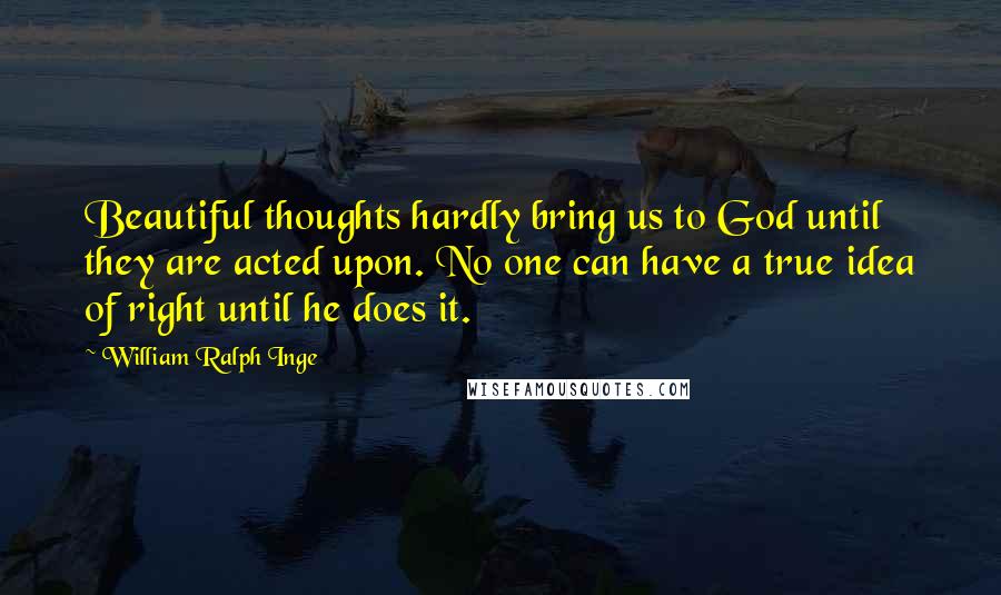 William Ralph Inge Quotes: Beautiful thoughts hardly bring us to God until they are acted upon. No one can have a true idea of right until he does it.