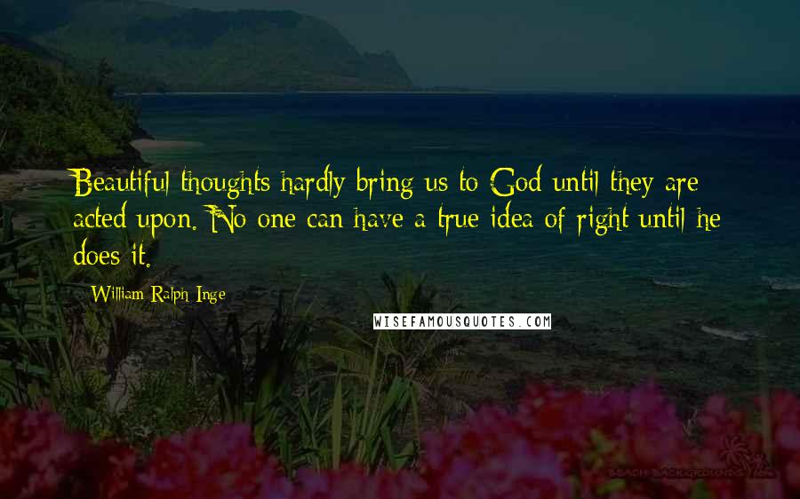 William Ralph Inge Quotes: Beautiful thoughts hardly bring us to God until they are acted upon. No one can have a true idea of right until he does it.