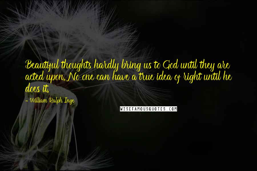 William Ralph Inge Quotes: Beautiful thoughts hardly bring us to God until they are acted upon. No one can have a true idea of right until he does it.