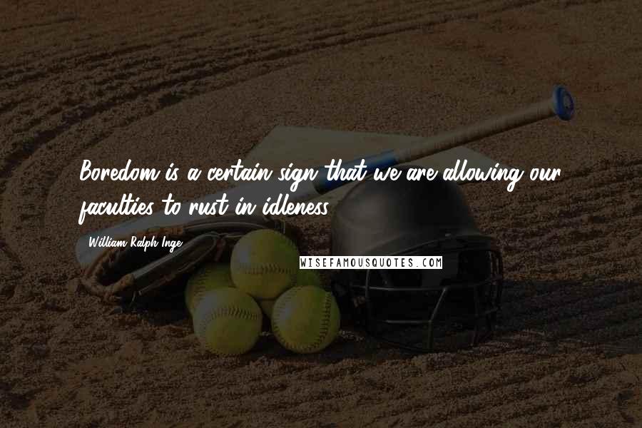 William Ralph Inge Quotes: Boredom is a certain sign that we are allowing our faculties to rust in idleness.