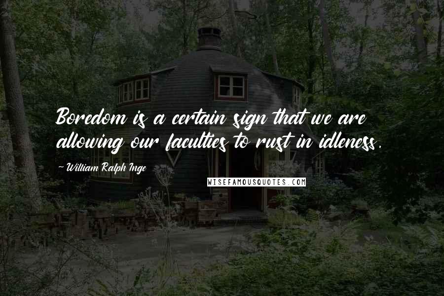 William Ralph Inge Quotes: Boredom is a certain sign that we are allowing our faculties to rust in idleness.